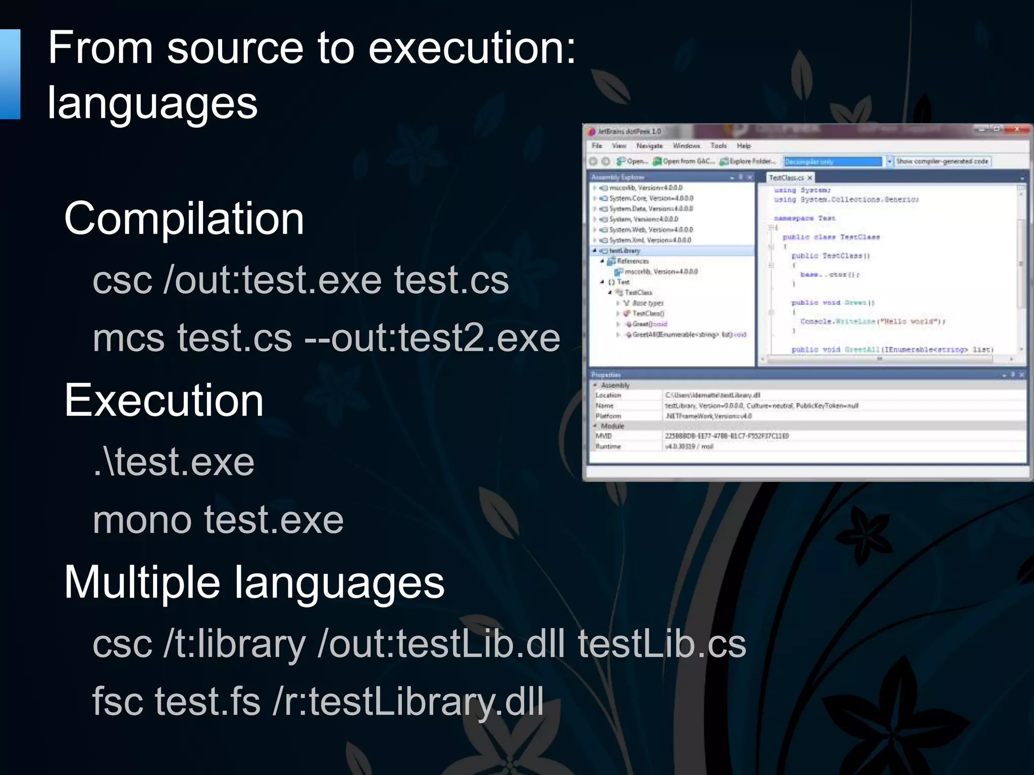 From source to execution: languages Compilation csc /out:test.exe test.cs mcs test.cs --out:test2.exe Execution .test.exe mono test.exe Multiple languages csc /t:library /out:testLib.dll testLib.cs fsc test.fs /r:testLibrary.dll 