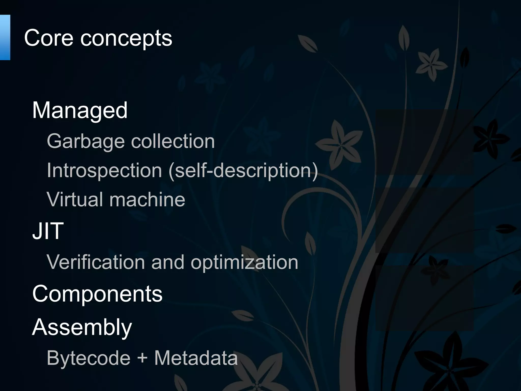 Core concepts Managed Garbage collection Introspection (self-description) Virtual machine JIT Verification and optimization Components Assembly Bytecode + Metadata 