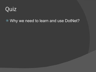 Quiz <ul><li>Why we need to learn and use DotNet? </li></ul>
