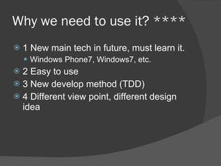 Why we need to use it? **** 1 New main tech in future, must learn it. Windows Phone7, Windows7, etc. 2 Easy to use 3 New develop method (TDD) 4 Different view point, different design idea 