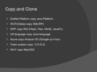 Copy and Clone DotNet Platform copy Java Platform WCF(Odata) copy XMLRPC WPF copy RIA (Flash, Flex, Html5, JavaFx) C# language copy Java language Azure copy Amazon S3 (Google cp it too) Team system copy  持续集成 Win7 copy MacOSX 