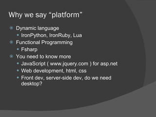 Why we say “platform” Dynamic language IronPython, IronRuby, Lua Functional Programming Fsharp You need to know more JavaScript ( www.jquery.com ) for asp.net Web development, html, css Front dev, server-side dev, do we need desktop? 