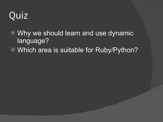 Quiz  Why we should learn and use dynamic language? Which area is suitable for Ruby/Python? 