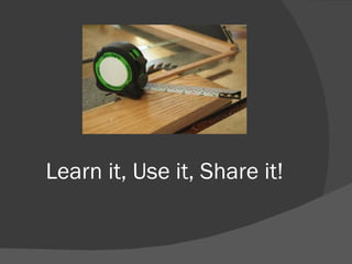 Learn it, Use it, Share it! 