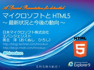 マイクロソフトと HTML5
～ 最新状況と今後の動向 ～
日本マイクロソフト株式会社
エバンジェリスト
奥主 洋（おくぬし ひろし）
http://blogs.technet.com/hirookun
http://blogs.msdn.com/hirookun




                        名刺交換大歓迎！
 