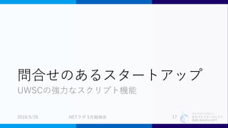 特定非営利活動法人
まちづくりエージェント
SIDE BEACH CITY.
問合せのあるスタートアップ
UWSCの強力なスクリプト機能
2018/5/26 .NETラボ 5月勉強会 17
 