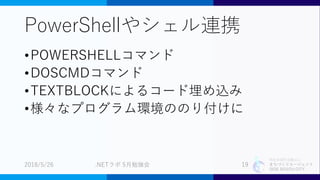 特定非営利活動法人
まちづくりエージェント
SIDE BEACH CITY.
PowerShellやシェル連携
•POWERSHELLコマンド
•DOSCMDコマンド
•TEXTBLOCKによるコード埋め込み
•様々なプログラム環境ののり付けに
2018/5/26 .NETラボ 5月勉強会 19
 