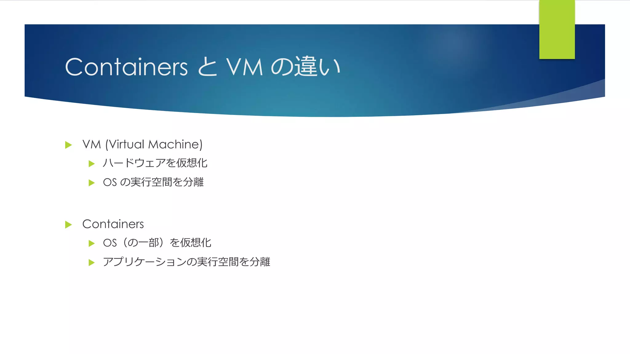 Containers と VM の違い
 VM (Virtual Machine)
 ハードウェアを仮想化
 OS の実行空間を分離
 Containers
 OS（の一部）を仮想化
 アプリケーションの実行空間を分離
 