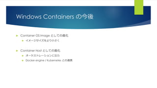Windows Containers の今後
 Container OS Image としての進化
 イメージサイズをより小さく
 Container Host としての進化
 オーケストレーションに注力
 Docker engine / Kubernetes との連携
 