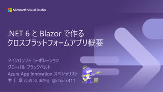 マイクロソフト コーポレーション
グローバル ブラックベルト
Azure App Innovation スペシャリスト
井上 章 (いのうえ あきら) @chack411
.NET 6 と Blazor で作る
クロスプラットフォームアプリ概要
 