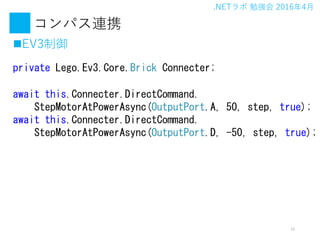 .NET ㏊ 20164
ѥBЯ
?EV3
12
private Lego.Ev3.Core.Brick Connecter;
await this.Connecter.DirectCommand.
StepMotorAtPowerAsync(OutputPort.A, 50, step, true);
await this.Connecter.DirectCommand.
StepMotorAtPowerAsync(OutputPort.D, -50, step, true);
 