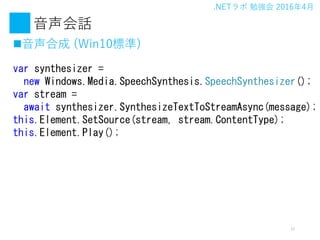 .NET ㏊ 20164
Ԓ
?ϳ (Win10˜)
17
var synthesizer =
new Windows.Media.SpeechSynthesis.SpeechSynthesizer();
var stream =
await synthesizer.SynthesizeTextToStreamAsync(message);
this.Element.SetSource(stream, stream.ContentType);
this.Element.Play();
 