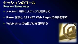 Session Takeaways
 ASP.NET 習得の ステップを理解する

 Razor 記法と ASP.NET Web Pages の概要を学ぶ

 WebMatrix の位置づけを理解する
 