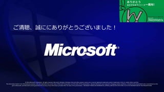 ご清聴、誠ににありがとうございました！




                                   © 2012 Microsoft Corporation. All rights reserved. Microsoft, Windows, Windows Vista and other product names are or may be registered trademarks and/or trademarks in the U.S. and/or other countries.
The information herein is for informational purposes only and represents the current view of Microsoft Corporation as of the date of this presentation. Because Microsoft must respond to changing market conditions, it should not be interpreted to be a commitment on the
          part of Microsoft, and Microsoft cannot guarantee the accuracy of any information provided after the date of this presentation. MICROSOFT MAKES NO WARRANTIES, EXPRESS, IMPLIED OR STATUTORY, AS TO THE INFORMATION IN THIS PRESENTATION.
 
