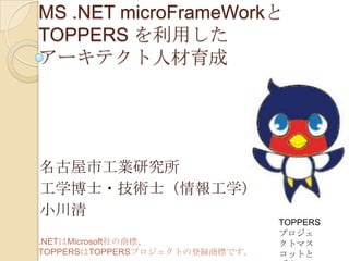MS .NET microFrameWorkと
TOPPERS を利用した
アーキテクト人材育成

名古屋市工業研究所
工学博士・技術士（情報工学）
小川清
.NETはMicrosoft社の商標、
TOPPERSはTOPPERSプロジェクトの登録商標です。

TOPPERS
プロジェ
クトマス
コットと

 
