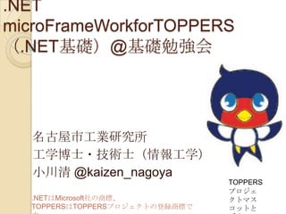 .NET
microFrameWorkforTOPPERS
（.NET基礎）@基礎勉強会

名古屋市工業研究所
工学博士・技術士（情報工学）
小川清 @kaizen_nagoya
.NETはMicrosoft社の商標、
TOPPERSはTOPPERSプロジェクトの登録商標で

TOPPERS
プロジェ
クトマス
コットと

 