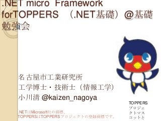 .NET micro Framework
forTOPPERS （.NET基礎）@基礎
勉強会

名古屋市工業研究所
工学博士・技術士（情報工学）
小川清 @kaizen_nagoya
.NETはMicrosoft社の商標、
TOPPERSはTOPPERSプロジェクトの登録商標です。

TOPPERS
プロジェ
クトマス
コットと

 
