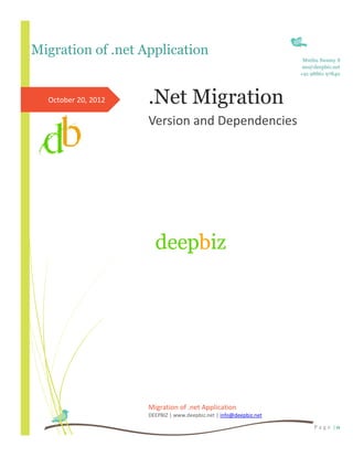 Migration of .net Application
                                                                     Muthu Swamy S
                                                                     ms@deepbiz.net
                                                                    +91 98861 97840




  October 20, 2012   .Net Migration
                     Version and Dependencies




                     Migration of .net Application
                     DEEPBIZ | www.deepbiz.net | info@deepbiz.net

                                                                         P a g e |0
 