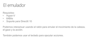 Requisitos:
• Hyper-V
• 64Bits
• Soporte para DirectX 10
Podemos interactuar usando el ratón para emular el movimiento de la cabeza,
el gaze y la acción.
También podemos usar el teclado para ejecutar acciones.
 