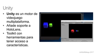 dotNetMálaga 2017
• Unity es un motor de
videojuego
multiplataforma.
• Añade soporte a
HoloLens.
• Toolkit con
herramientas para
tener acceso a
características.
 