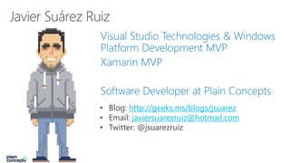 Visual Studio Technologies & Windows
Platform Development MVP
Xamarin MVP
Software Developer at Plain Concepts
• Blog: http://geeks.ms/blogs/jsuarez
• Email: javiersuarezruiz@hotmail.com
• Twitter: @jsuarezruiz
 