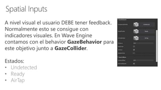 A nivel visual el usuario DEBE tener feedback.
Normalmente esto se consigue con
indicadores visuales. En Wave Engine
contamos con el behavior GazeBehavior para
este objetivo junto a GazeCollider.
Estados:
• Undetected
• Ready
• AirTap
 
