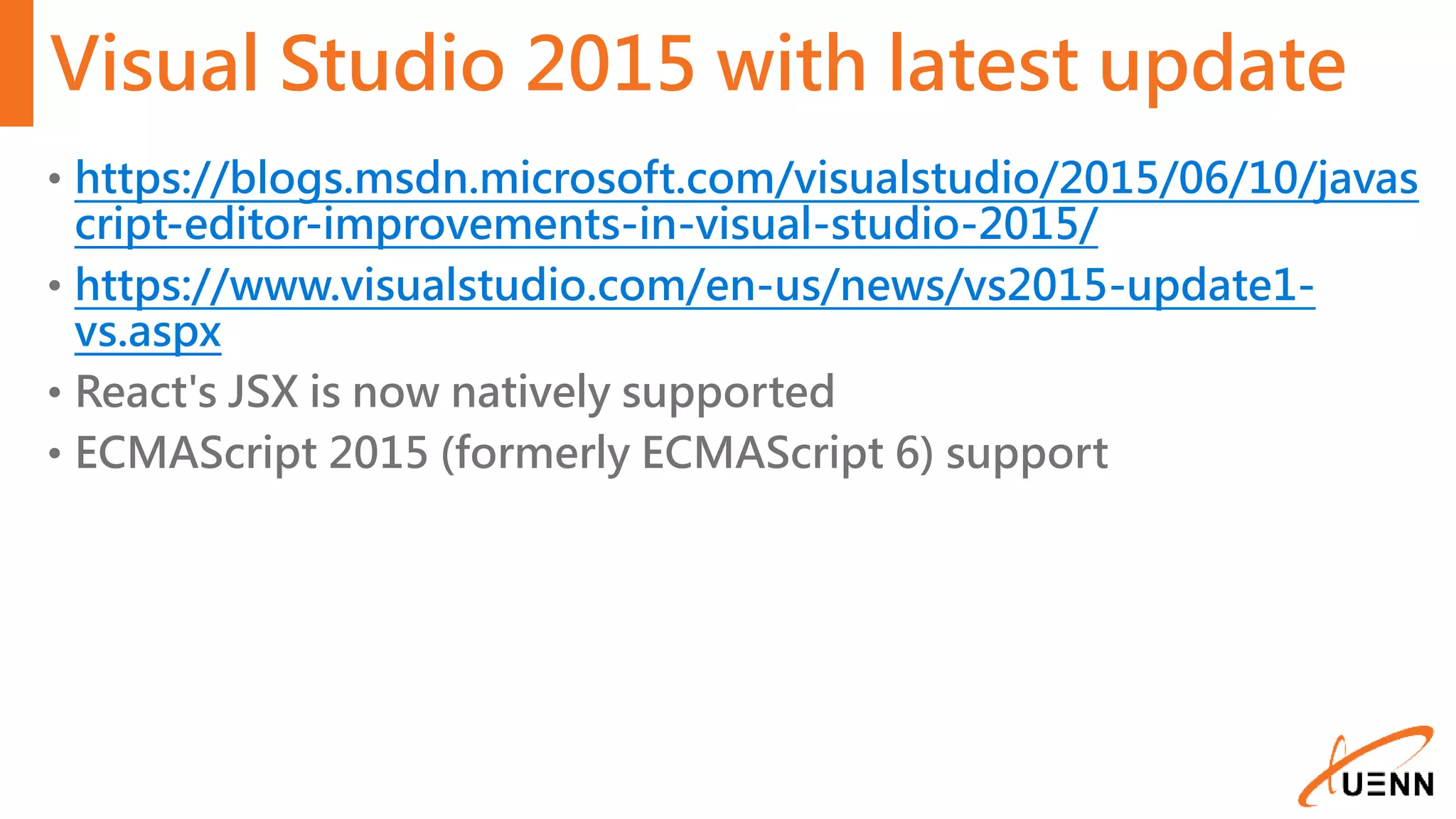 Visual Studio 2015 with latest update • https://blogs.msdn.microsoft.com/visualstudio/2015/06/10/javas cript-editor-improvements-in-visual-studio-2015/ • https://www.visualstudio.com/en-us/news/vs2015-update1- vs.aspx • React's JSX is now natively supported • ECMAScript 2015 (formerly ECMAScript 6) support 