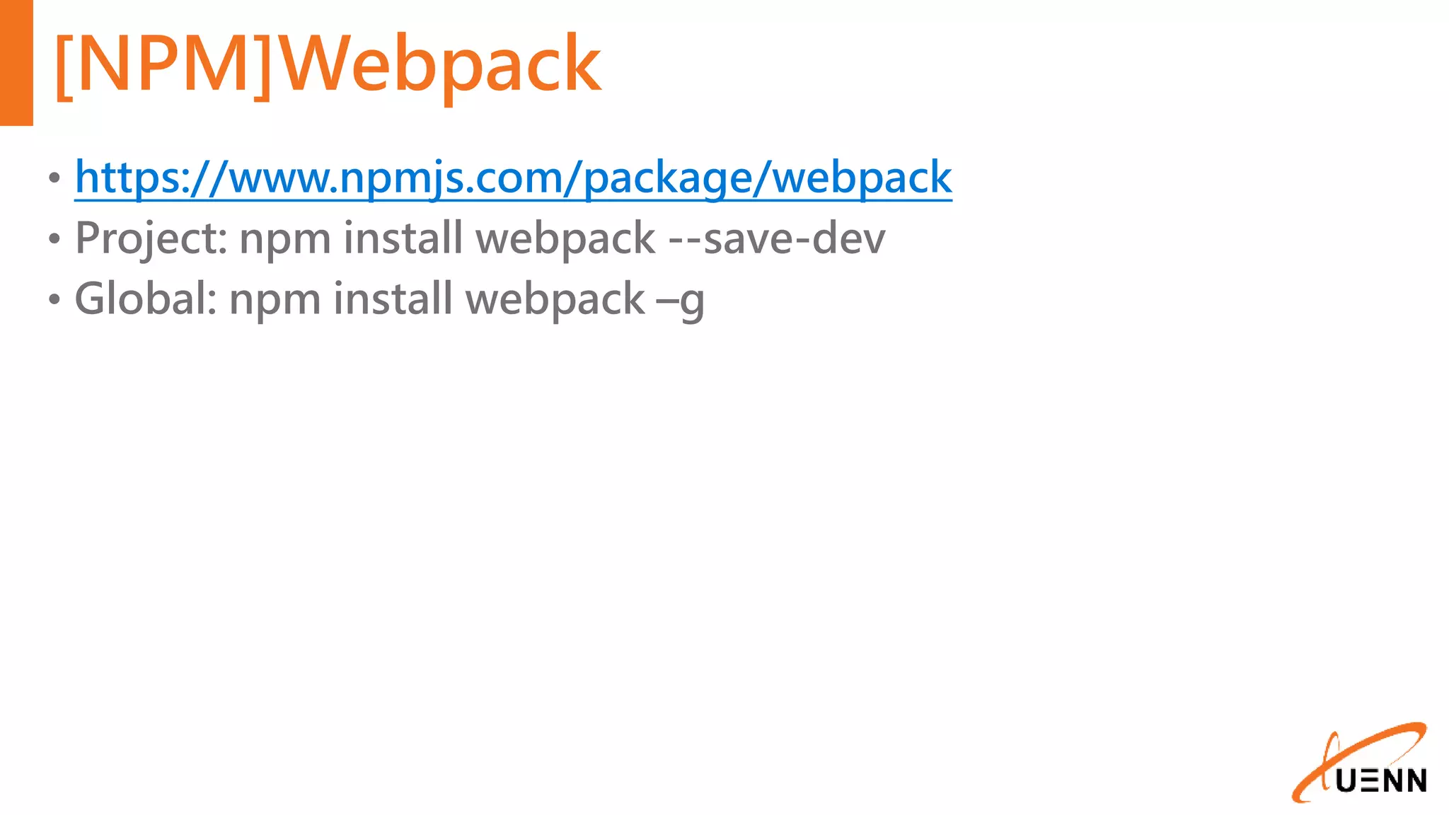 [NPM]Webpack • https://www.npmjs.com/package/webpack • Project: npm install webpack --save-dev • Global: npm install webpack –g 