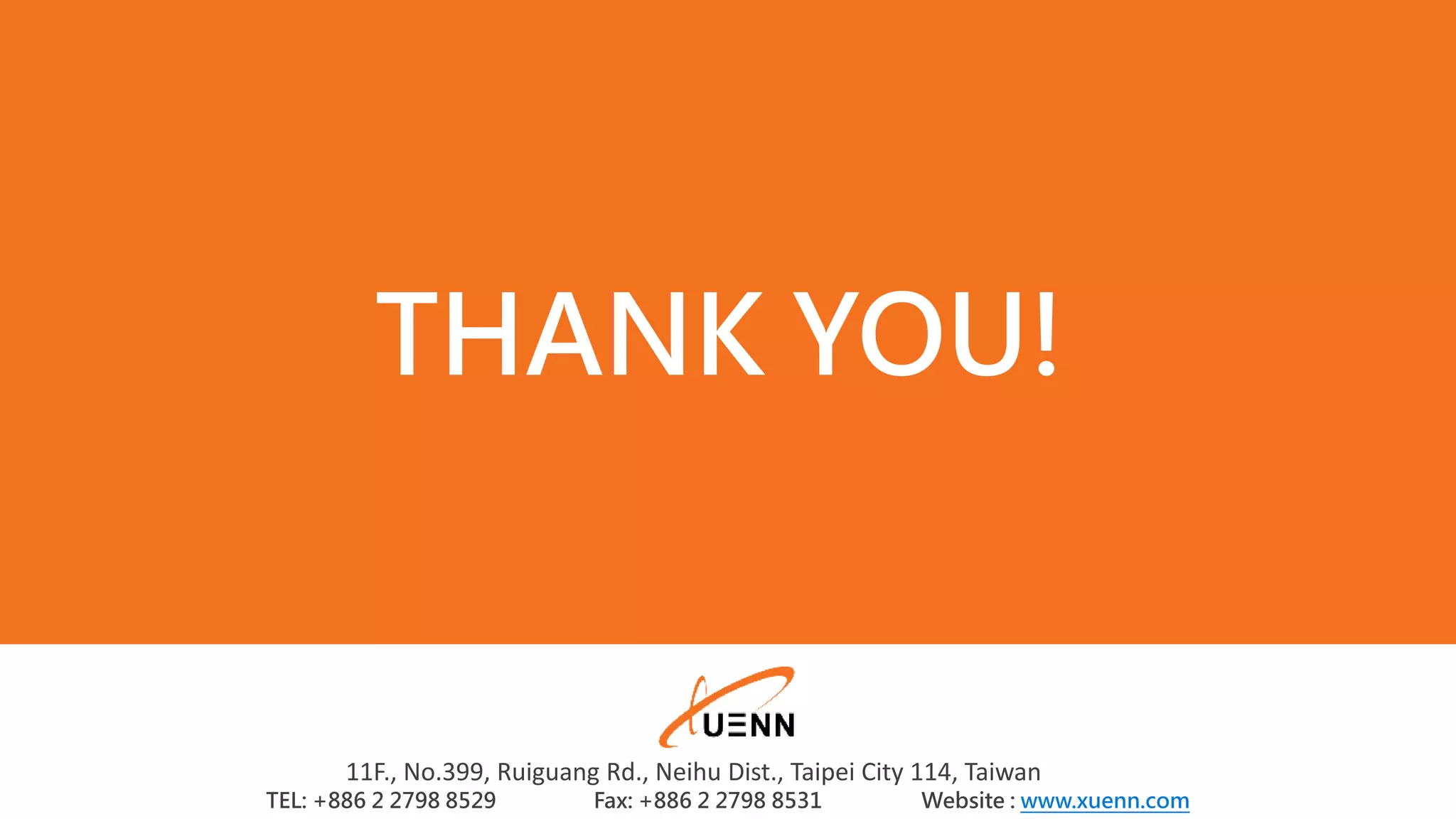 11F., No.399, Ruiguang Rd., Neihu Dist., Taipei City 114, Taiwan TEL: +886 2 2798 8529 Fax: +886 2 2798 8531 Website : www.xuenn.com THANK YOU! 