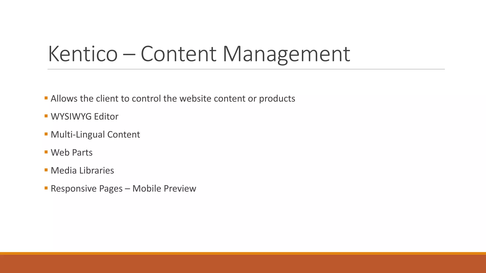 Kentico – Content Management
 Allows the client to control the website content or products
 WYSIWYG Editor
 Multi-Lingual Content
 Web Parts
 Media Libraries
 Responsive Pages – Mobile Preview
 