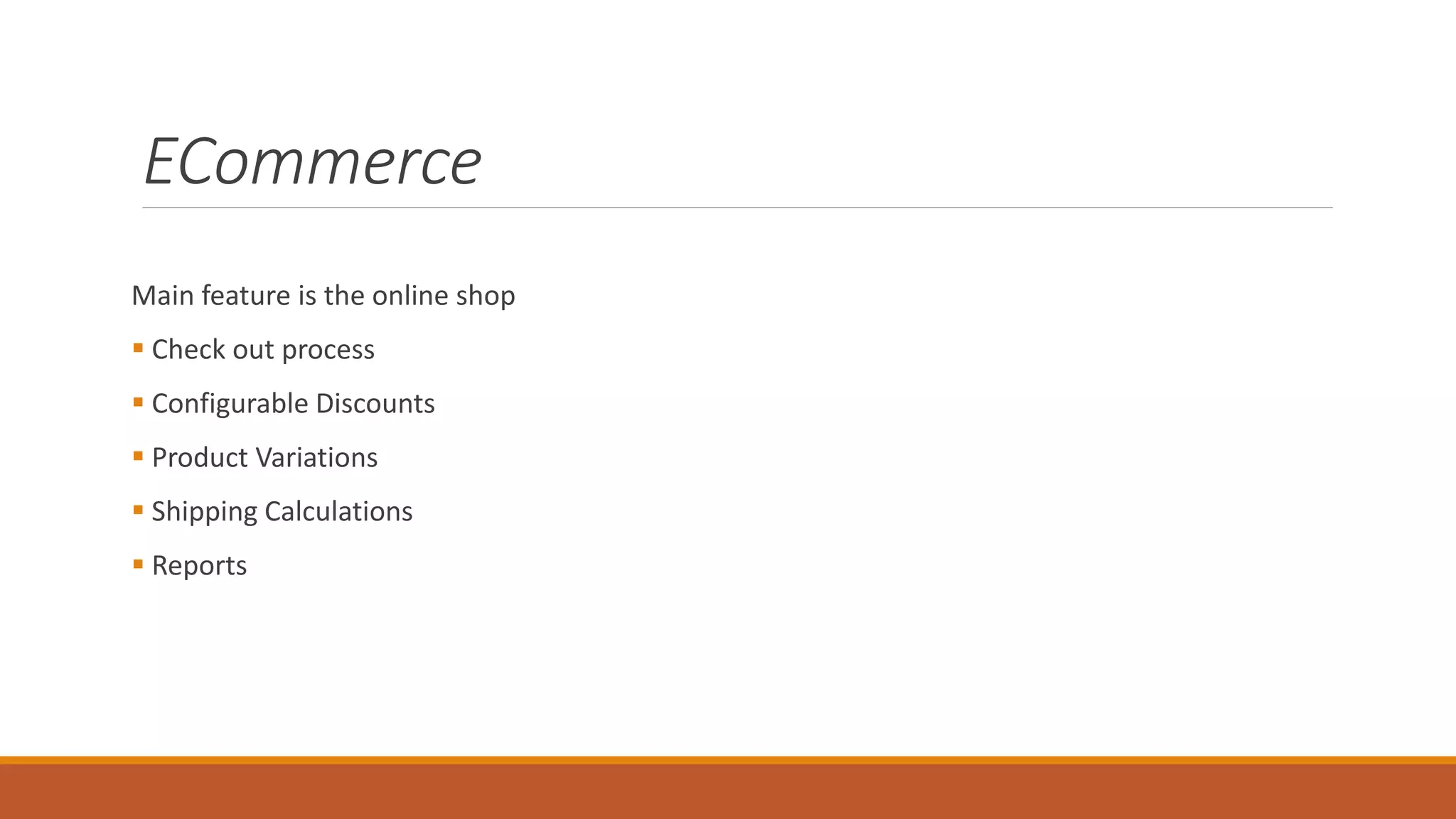 ECommerce
Main feature is the online shop
 Check out process
 Configurable Discounts
 Product Variations
 Shipping Calculations
 Reports
 