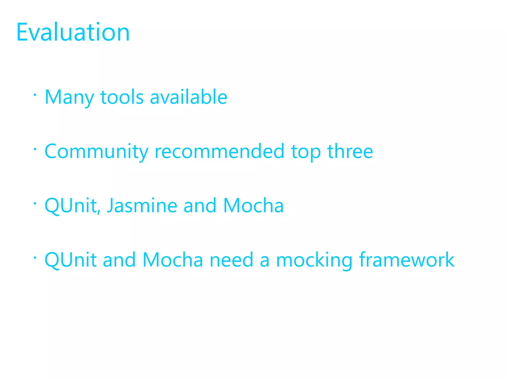 Evaluation 
• Many tools available 
• Community recommended top three 
• QUnit, Jasmine and Mocha 
• QUnit and Mocha need a mocking framework 
 