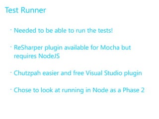 Test Runner 
• Needed to be able to run the tests! 
• ReSharper plugin available for Mocha but 
requires NodeJS 
• Chutzpah easier and free Visual Studio plugin 
• Chose to look at running in Node as a Phase 2 
 