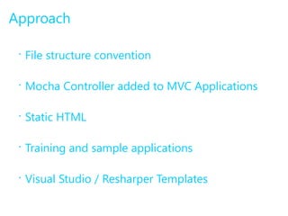Approach 
• File structure convention 
• Mocha Controller added to MVC Applications 
• Static HTML 
• Training and sample applications 
• Visual Studio / Resharper Templates 
 