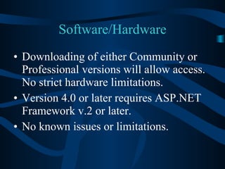 Software/Hardware Downloading of either Community or Professional versions will allow access.  No strict hardware limitations. Version 4.0 or later requires ASP.NET Framework v.2 or later. No known issues or limitations. 