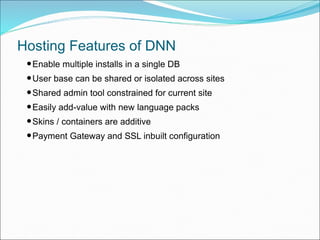 Hosting Features of DNN
•Enable multiple installs in a single DB
•User base can be shared or isolated across sites
•Shared admin tool constrained for current site
•Easily add-value with new language packs
•Skins / containers are additive
•Payment Gateway and SSL inbuilt configuration
 