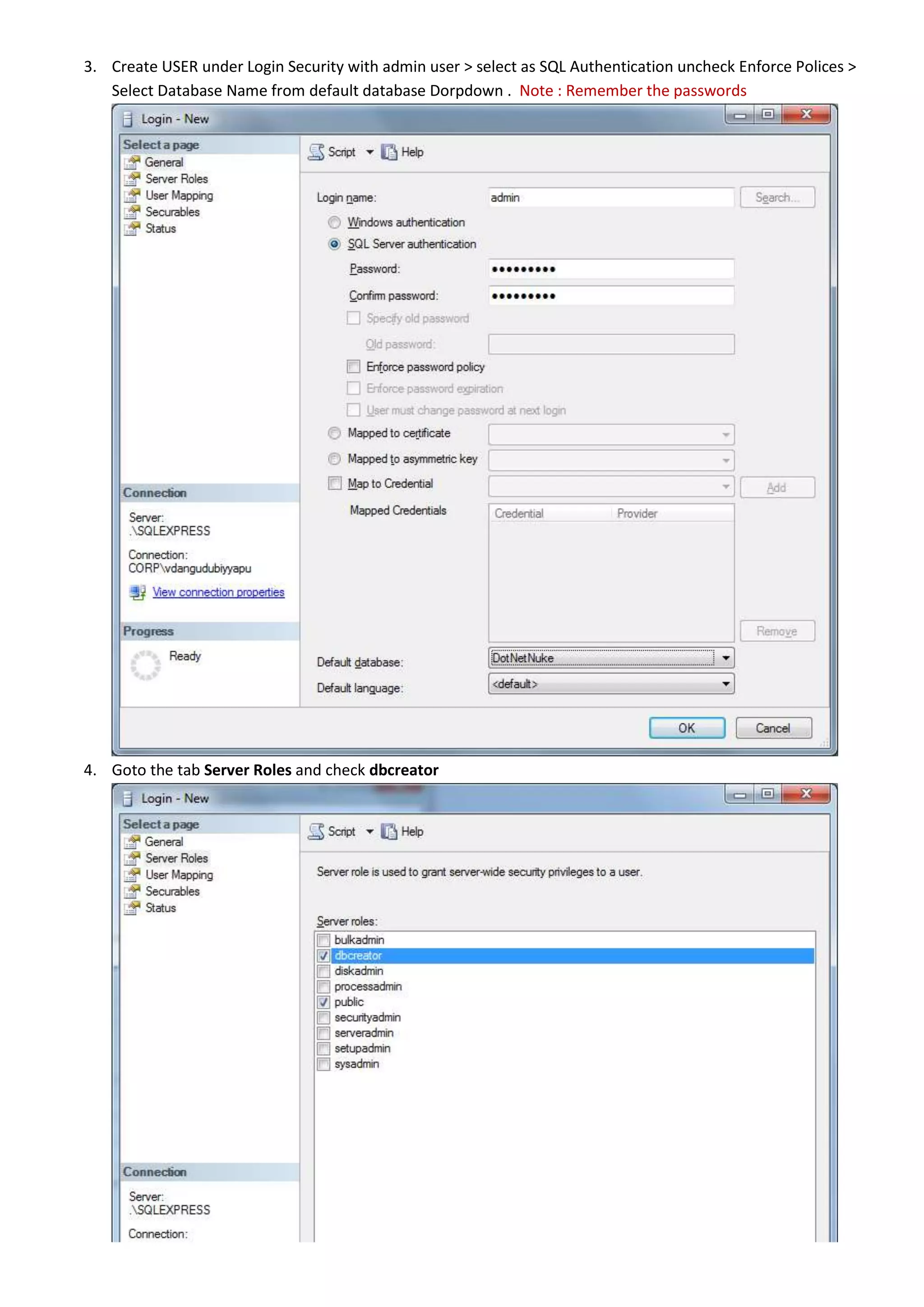 3. Create USER under Login Security with admin user > select as SQL Authentication uncheck Enforce Polices >
Select Database Name from default database Dorpdown . Note : Remember the passwords
4. Goto the tab Server Roles and check dbcreator
 