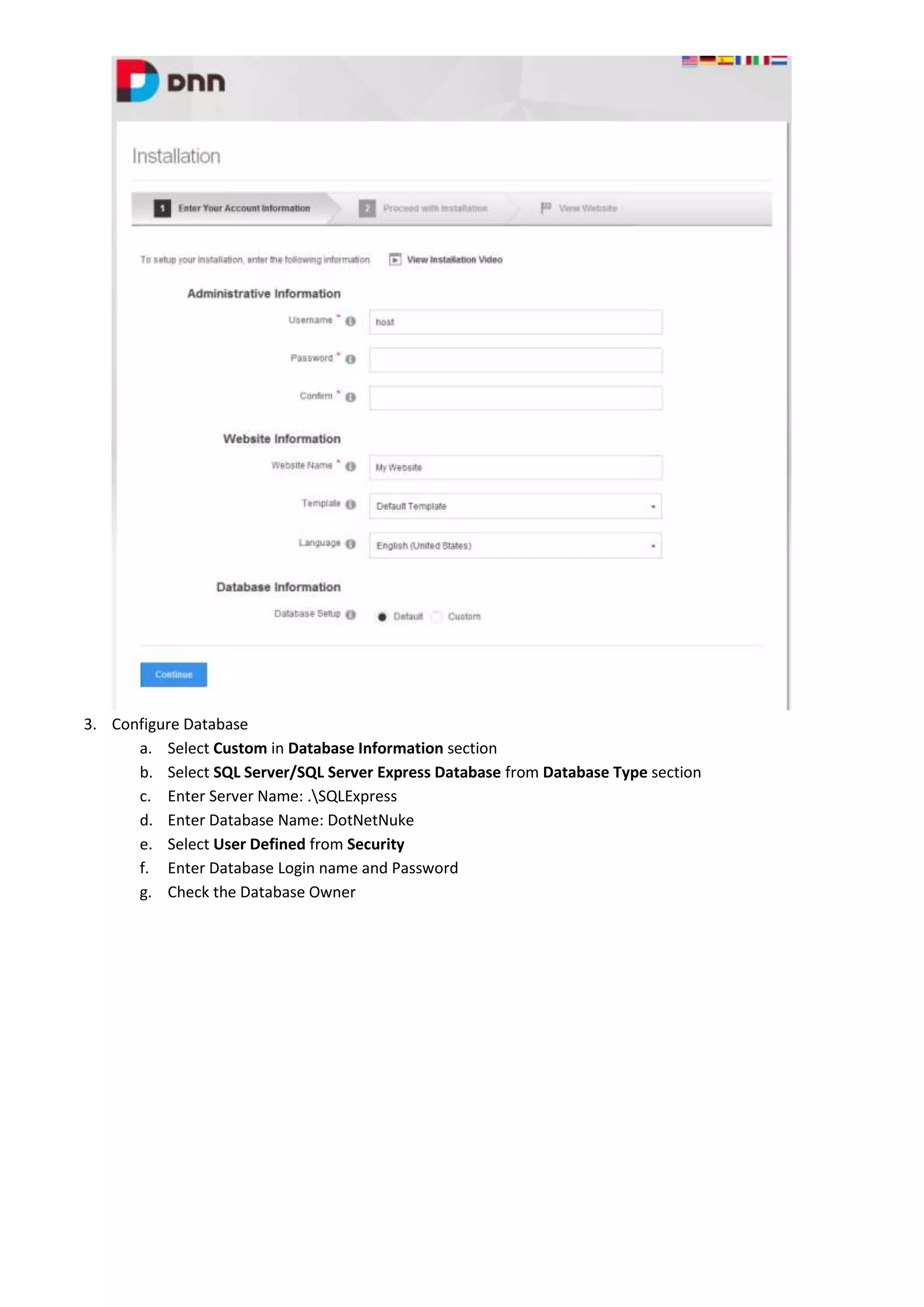 3. Configure Database
a. Select Custom in Database Information section
b. Select SQL Server/SQL Server Express Database from Database Type section
c. Enter Server Name: .SQLExpress
d. Enter Database Name: DotNetNuke
e. Select User Defined from Security
f. Enter Database Login name and Password
g. Check the Database Owner
 