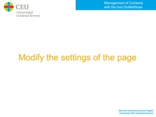 Management of Contents
                      with the tool DotNetNuke




Modify the settings of the page




                               Servicio de Comunicación Digital
                               University CEU Cardenal Herrera
 