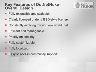 Key Features of DotNetNuke Overall Design Fully extensible and scalable.  Clearly licensed under a BSD-style license.  Constantly evolving through real world trial.  Efficient and manageable. Priority on security.  Fully customizable. Fully localized. Easy to access community support.  