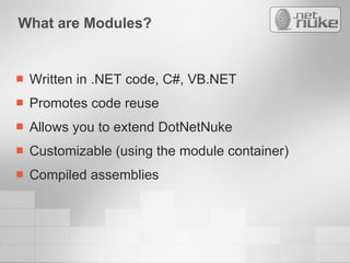 What are Modules? Written in .NET code, C#, VB.NET Promotes code reuse Allows you to extend DotNetNuke Customizable (using the module container) Compiled assemblies 