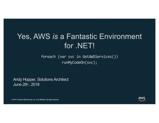 ©2017, Amazon Web Services, Inc. or its Affiliates. All rights reserved.
Yes, AWS is a Fantastic Environment
for .NET!
foreach (var svc in GetAWSServices())
runMyCodeOn(svc);
Andy Hopper, Solutions Architect
June 28th, 2018
 
