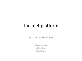 the .net platform

  a brief overview

     carlos a. m. lopes
        cl@oink.tw
        @carlosaml
 