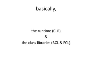 basically,


      the runtime (CLR)
               &
the class libraries (BCL & FCL)
 