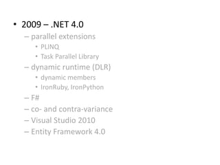 • 2009 – .NET 4.0
  – parallel extensions
     • PLINQ
     • Task Parallel Library
  – dynamic runtime (DLR)
     • dynamic members
     • IronRuby, IronPython
  – F#
  – co- and contra-variance
  – Visual Studio 2010
  – Entity Framework 4.0
 