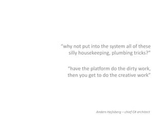 “why not put into the system all of these
   silly housekeeping, plumbing tricks?”

   “have the platform do the dirty work,
   then you get to do the creative work”




                Anders Hejlsberg – chief C# architect
 