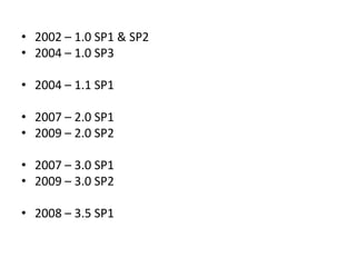 • 2002 – 1.0 SP1 & SP2
• 2004 – 1.0 SP3

• 2004 – 1.1 SP1

• 2007 – 2.0 SP1
• 2009 – 2.0 SP2

• 2007 – 3.0 SP1
• 2009 – 3.0 SP2

• 2008 – 3.5 SP1
 