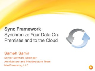 Sync Framework
Synchronize Your Data On-
Premises and to the Cloud
Sameh Samir
Senior Software Engineer
Architecture and Infrastructure Team
MedStreaming LLC
 