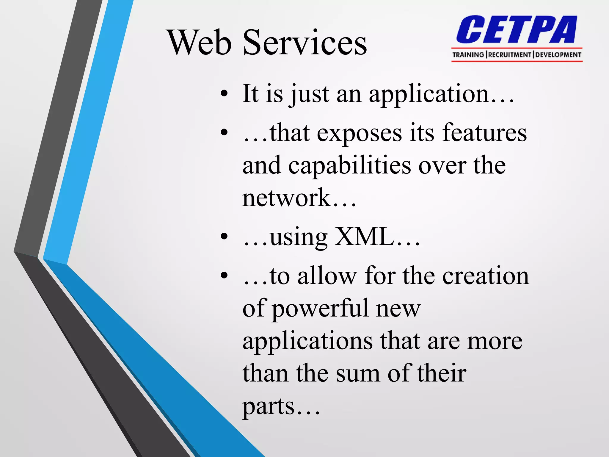 Web Services
• It is just an application…
• …that exposes its features
and capabilities over the
network…
• …using XML…
• …to allow for the creation
of powerful new
applications that are more
than the sum of their
parts…
 