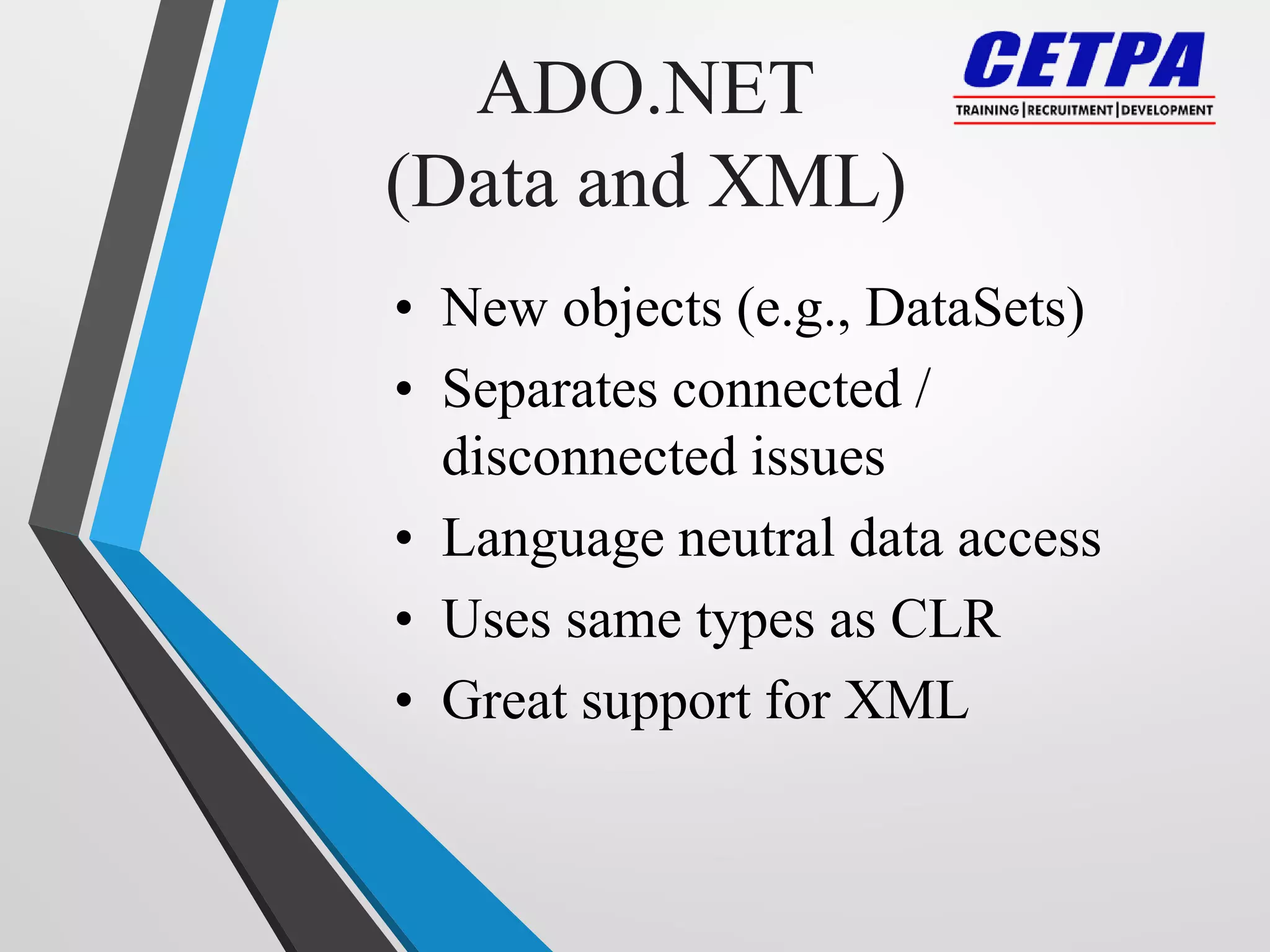 ADO.NET
(Data and XML)
• New objects (e.g., DataSets)
• Separates connected /
disconnected issues
• Language neutral data access
• Uses same types as CLR
• Great support for XML
 